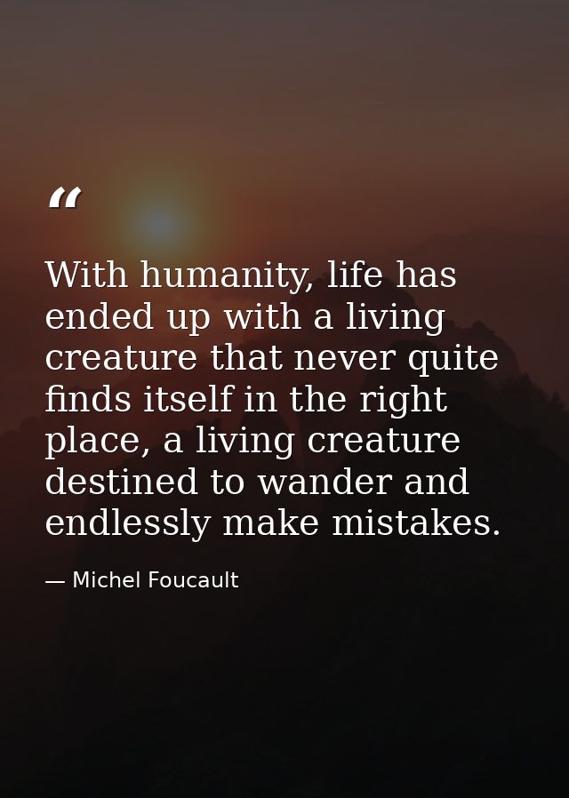 With humanity, life has ended up with a living creature that never quite finds itself in the right place, a living creat — Michel Foucault