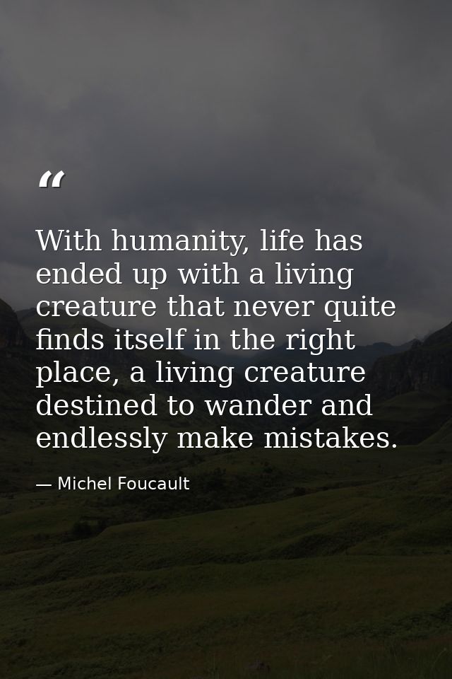 With humanity, life has ended up with a living creature that never quite finds itself in the right place, a living creat — Michel Foucault