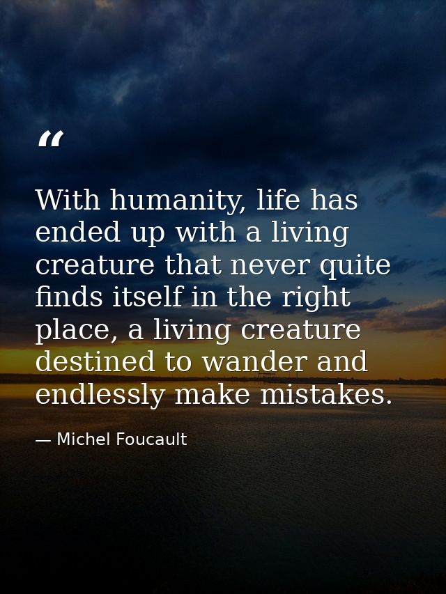 With humanity, life has ended up with a living creature that never quite finds itself in the right place, a living creat — Michel Foucault