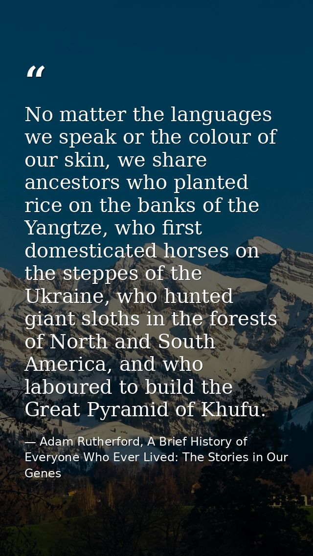 No matter the languages we speak or the colour of our skin, we share ancestors who planted rice on the banks of the Yang — Adam Rutherford, A Brief History of Everyone Who Ever Lived: The Stories in Our Genes