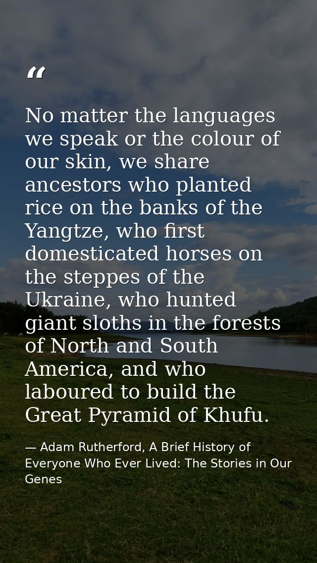 No matter the languages we speak or the colour of our skin, we share ancestors who planted rice on the banks of the Yang — Adam Rutherford, A Brief History of Everyone Who Ever Lived: The Stories in Our Genes