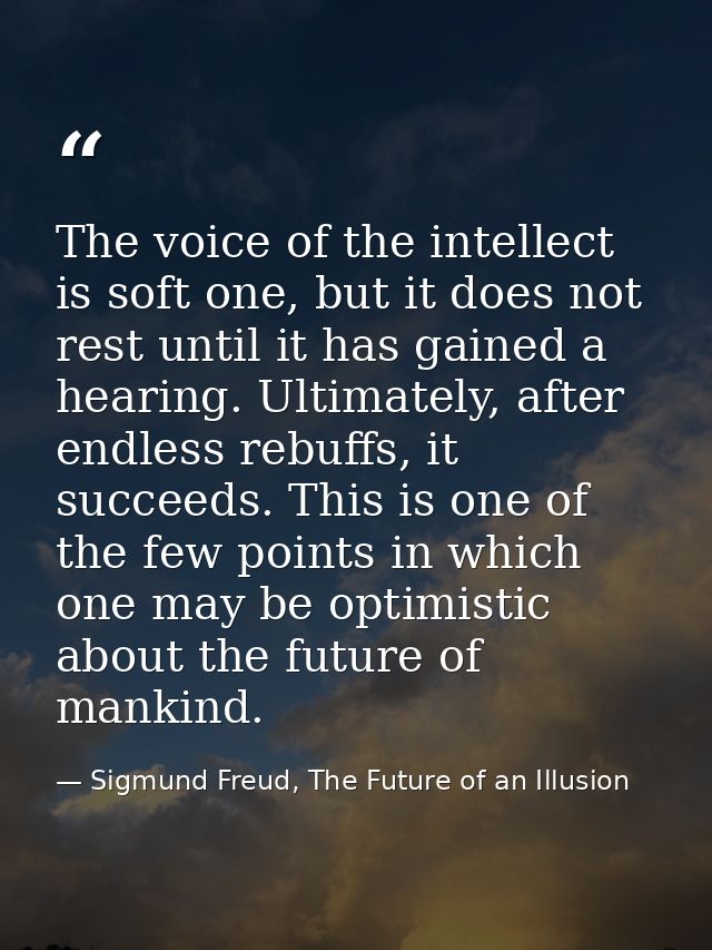 The voice of the intellect is soft one, but it does not rest until it has gained a hearing. Ultimately, after endless re — Sigmund Freud, The Future of an Illusion