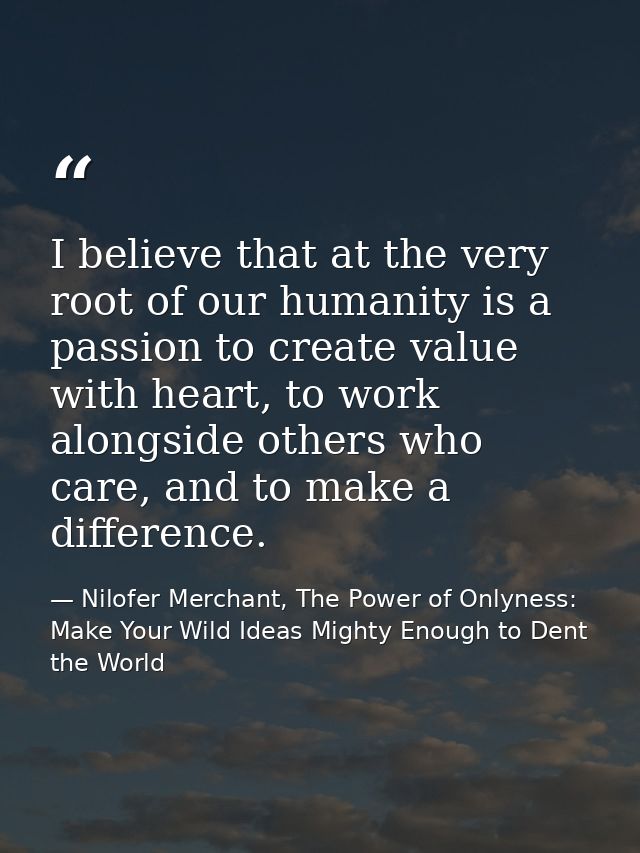 I believe that at the very root of our humanity is a passion to create value with heart, to work alongside others who ca — Nilofer Merchant, The Power of Onlyness: Make Your Wild Ideas Mighty Enough to Dent the World