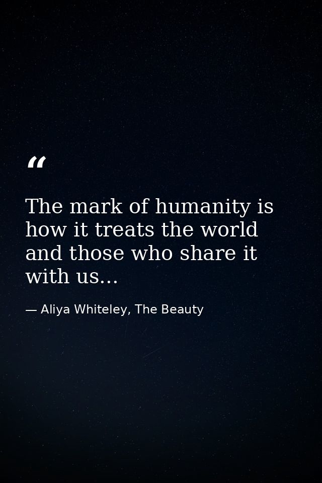 The mark of humanity is how it treats the world and those who share it with us... — Aliya Whiteley, The Beauty
