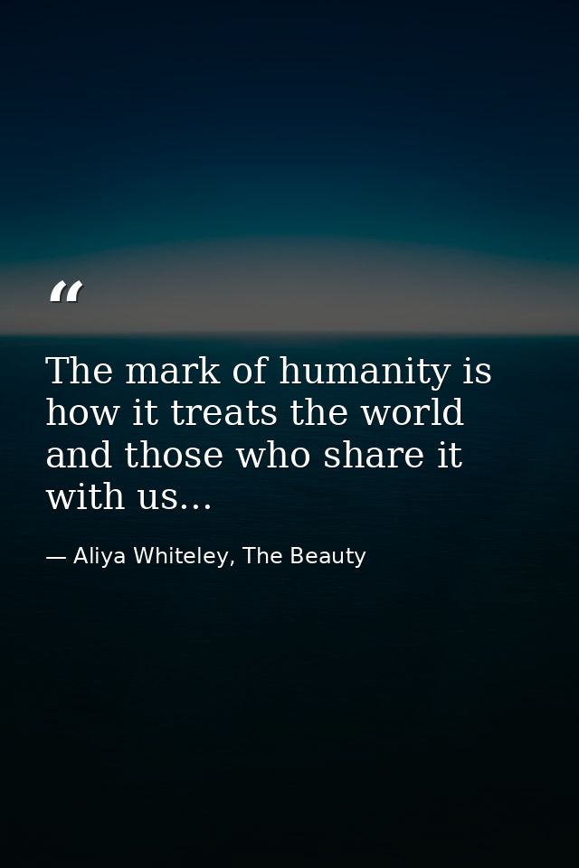 The mark of humanity is how it treats the world and those who share it with us... — Aliya Whiteley, The Beauty