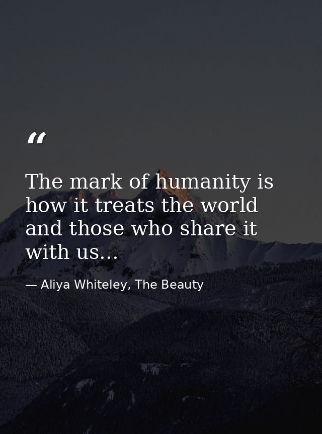 The mark of humanity is how it treats the world and those who share it with us... — Aliya Whiteley, The Beauty