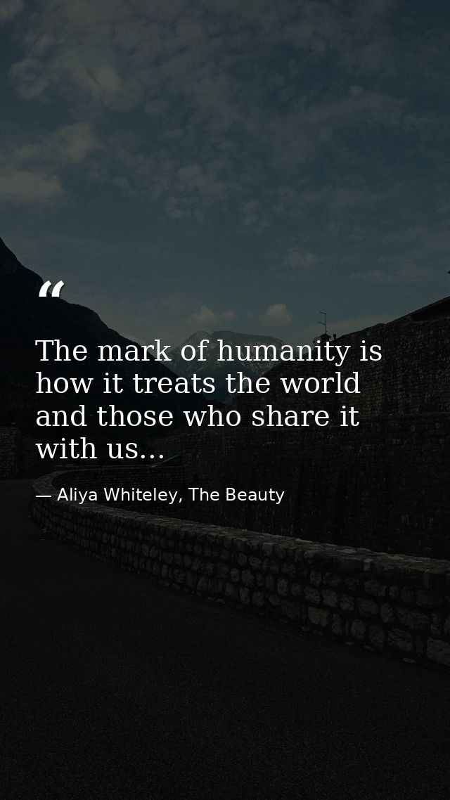 The mark of humanity is how it treats the world and those who share it with us... — Aliya Whiteley, The Beauty