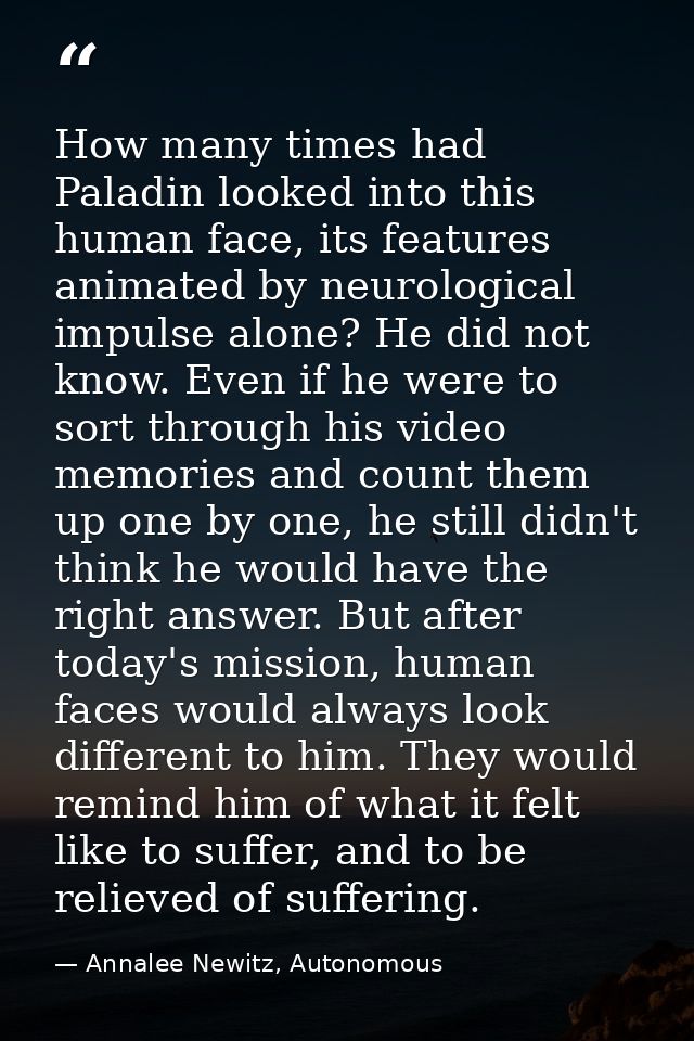 How many times had Paladin looked into this human face, its features animated by neurological impulse alone? He did not  — Annalee Newitz, Autonomous
