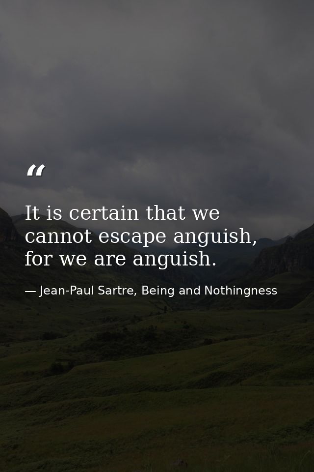 It is certain that we cannot escape anguish, for we are anguish. — Jean-Paul Sartre, Being and Nothingness