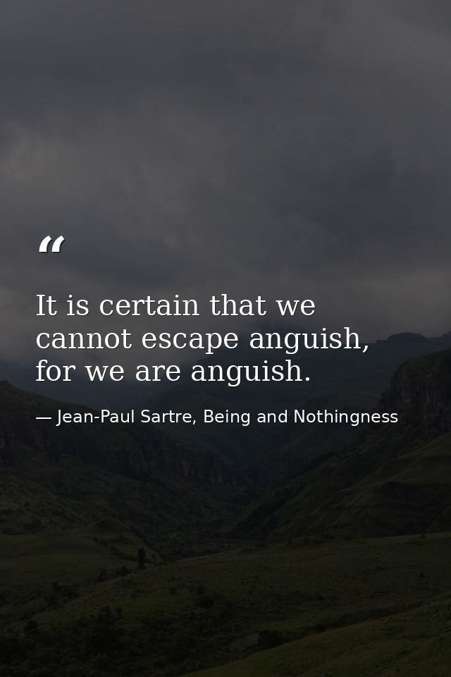 It is certain that we cannot escape anguish, for we are anguish. — Jean-Paul Sartre, Being and Nothingness