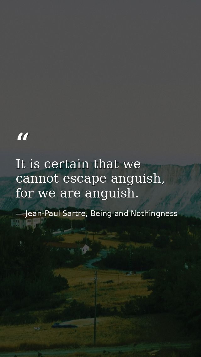It is certain that we cannot escape anguish, for we are anguish. — Jean-Paul Sartre, Being and Nothingness