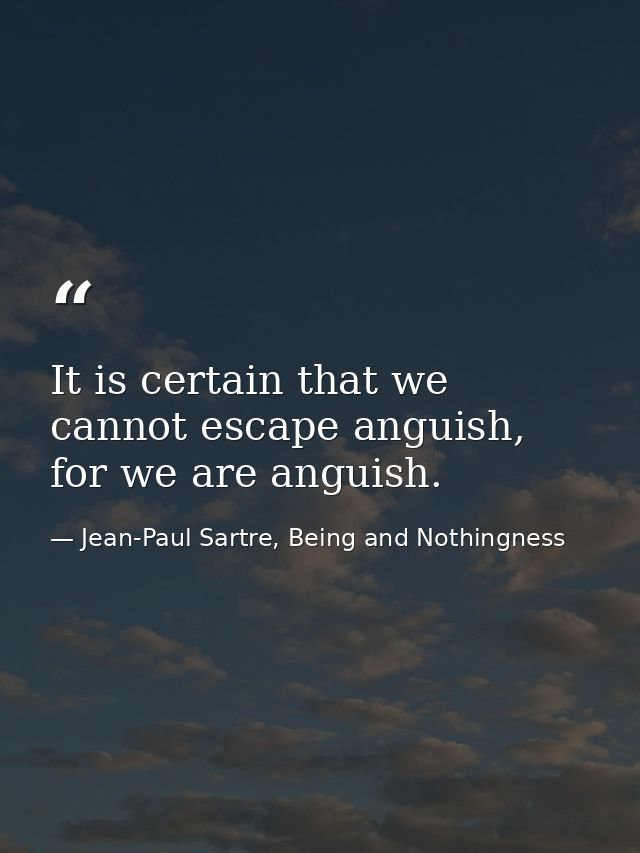 It is certain that we cannot escape anguish, for we are anguish. — Jean-Paul Sartre, Being and Nothingness