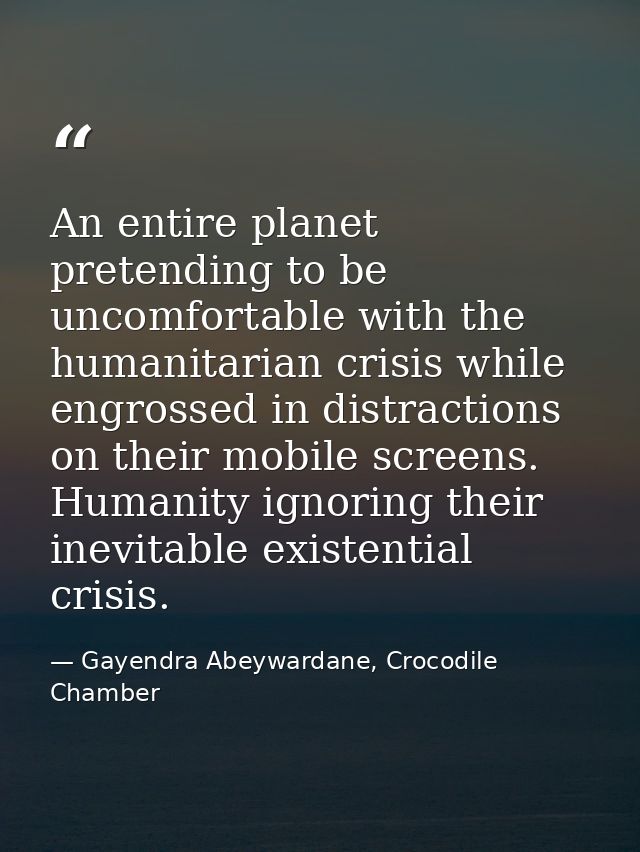 An entire planet pretending to be uncomfortable with the humanitarian crisis while engrossed in distractions on their mo — Gayendra Abeywardane, Crocodile Chamber