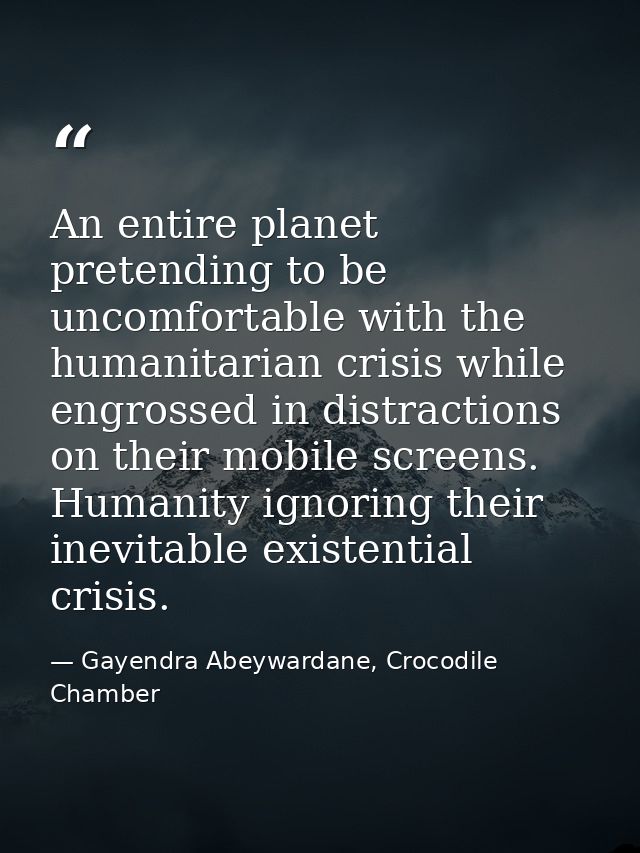 An entire planet pretending to be uncomfortable with the humanitarian crisis while engrossed in distractions on their mo — Gayendra Abeywardane, Crocodile Chamber