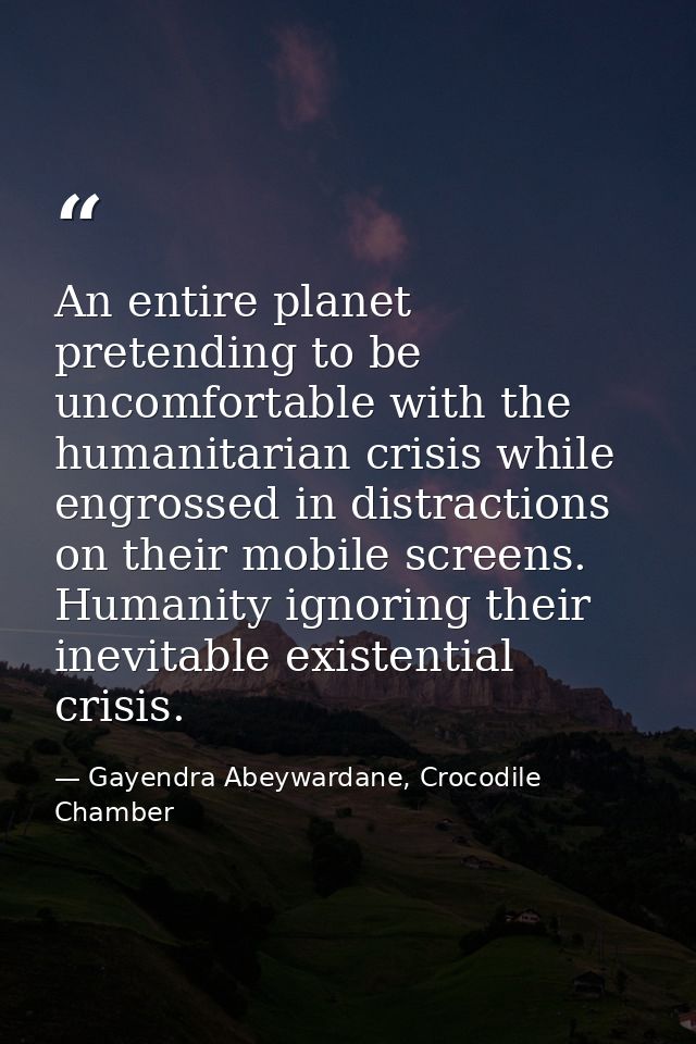 An entire planet pretending to be uncomfortable with the humanitarian crisis while engrossed in distractions on their mo — Gayendra Abeywardane, Crocodile Chamber