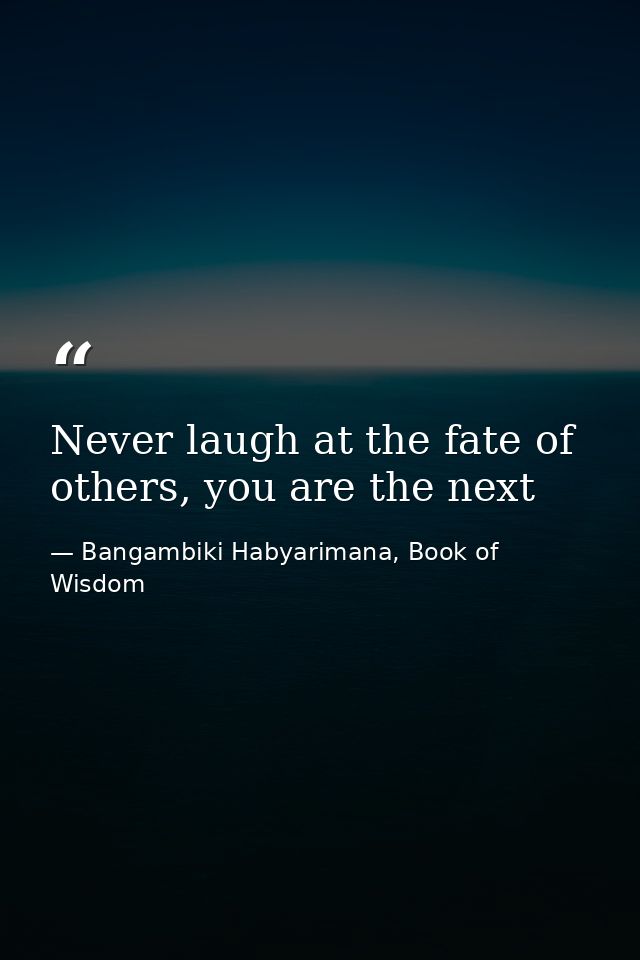 Never laugh at the fate of others, you are the next — Bangambiki Habyarimana, Book of Wisdom