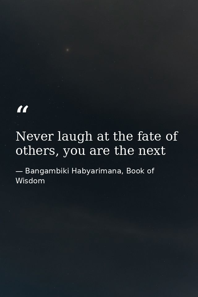 Never laugh at the fate of others, you are the next — Bangambiki Habyarimana, Book of Wisdom
