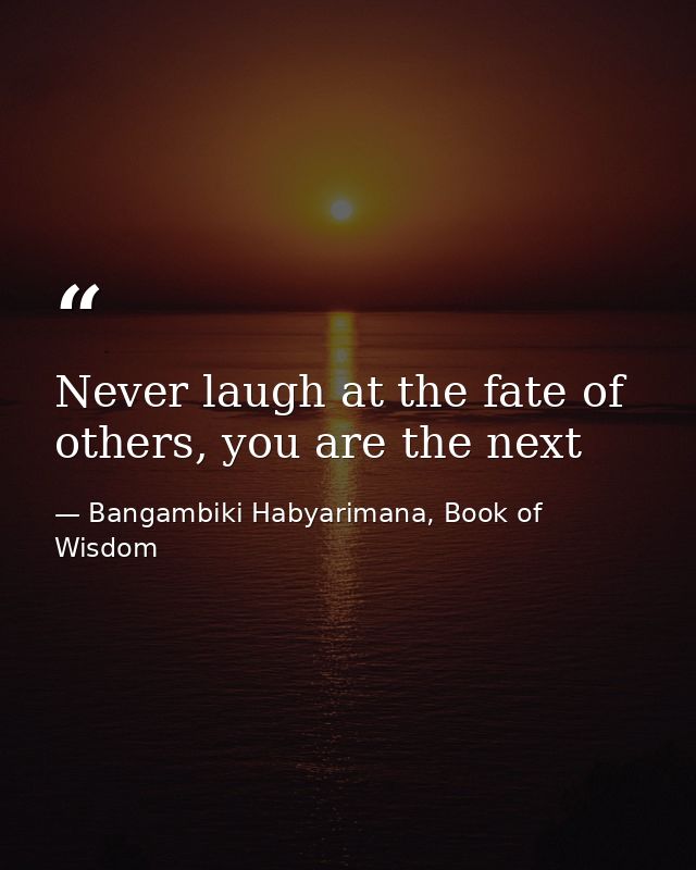 Never laugh at the fate of others, you are the next — Bangambiki Habyarimana, Book of Wisdom