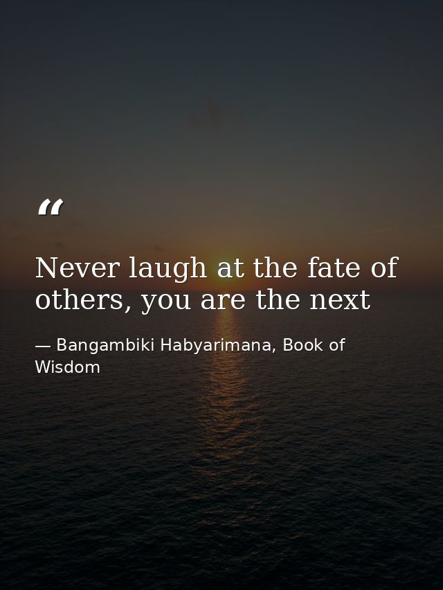 Never laugh at the fate of others, you are the next — Bangambiki Habyarimana, Book of Wisdom