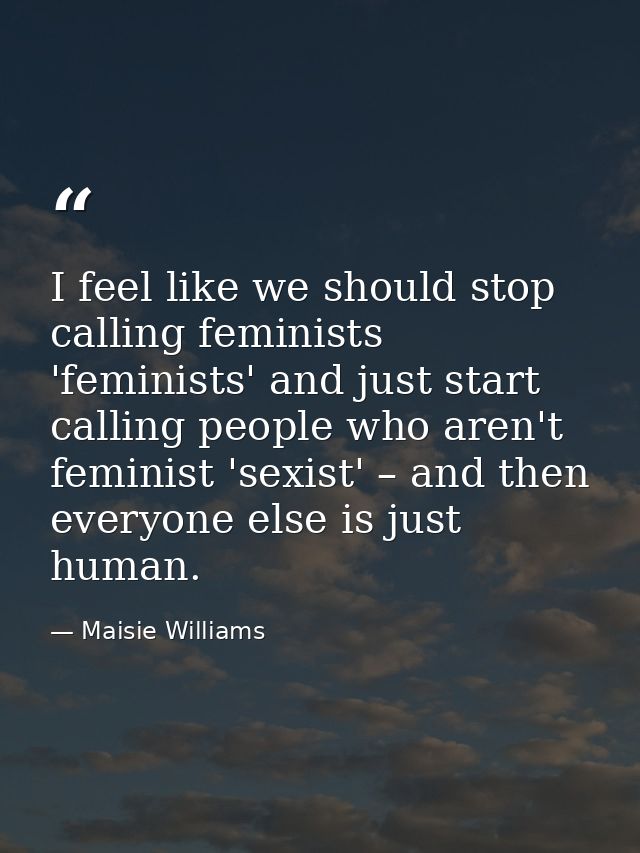 I feel like we should stop calling feminists 'feminists' and just start calling people who aren't feminist 'sexist' – an — Maisie Williams