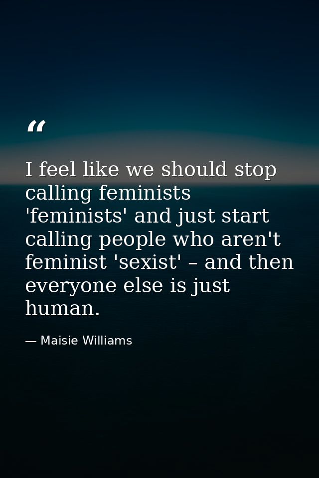 I feel like we should stop calling feminists 'feminists' and just start calling people who aren't feminist 'sexist' – an — Maisie Williams