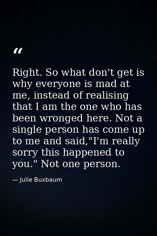 Right. So what don't get is why everyone is mad at me, instead of realising that I am the one who has been wronged here. — Julie Buxbaum