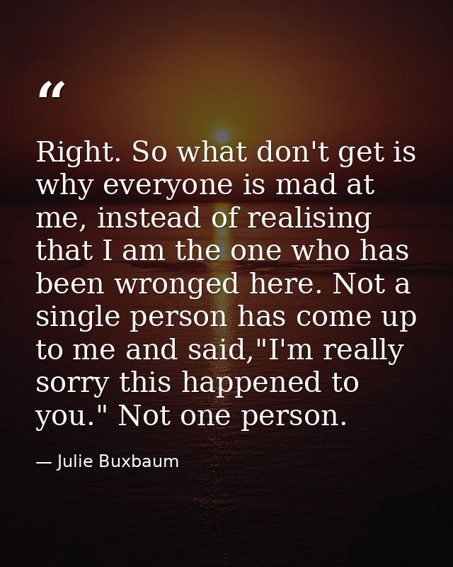 Right. So what don't get is why everyone is mad at me, instead of realising that I am the one who has been wronged here. — Julie Buxbaum