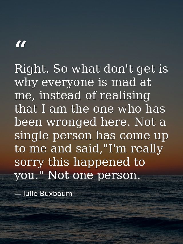 Right. So what don't get is why everyone is mad at me, instead of realising that I am the one who has been wronged here. — Julie Buxbaum