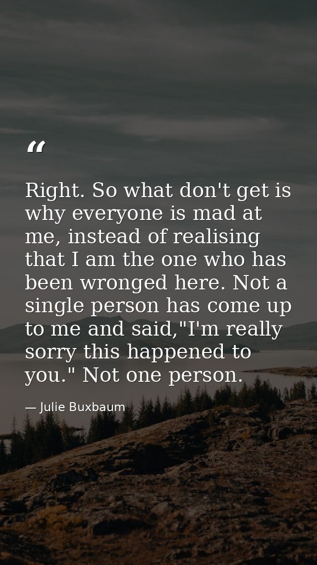 Right. So what don't get is why everyone is mad at me, instead of realising that I am the one who has been wronged here. — Julie Buxbaum