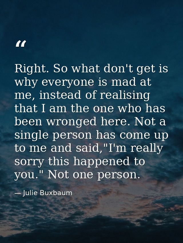 Right. So what don't get is why everyone is mad at me, instead of realising that I am the one who has been wronged here. — Julie Buxbaum