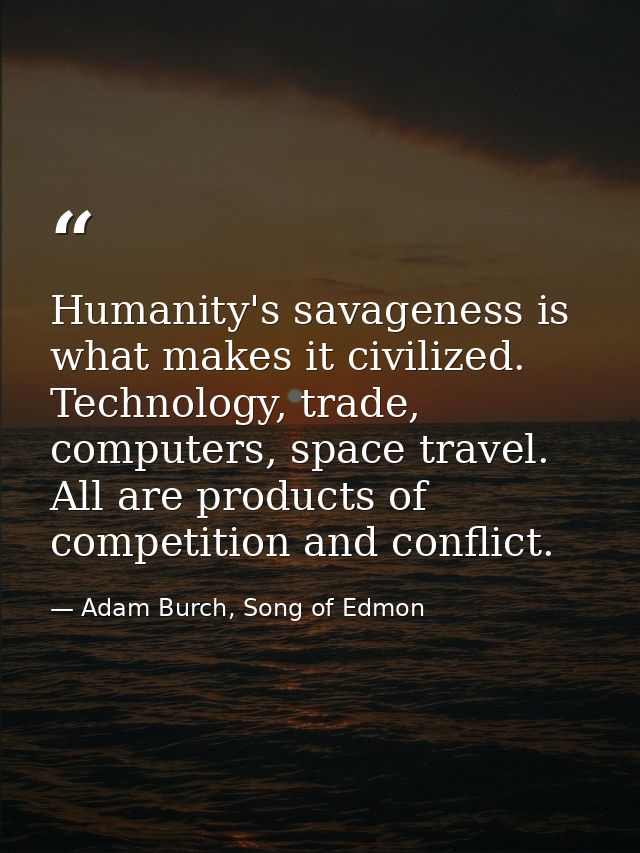Humanity's savageness is what makes it civilized. Technology, trade, computers, space travel. All are products of compet — Adam Burch, Song of Edmon