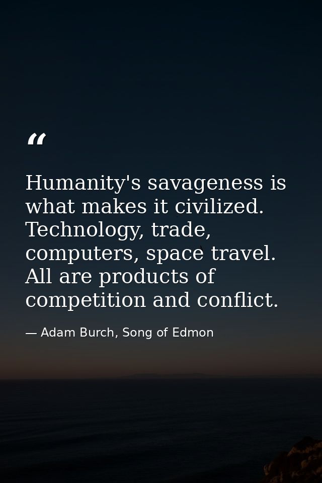 Humanity's savageness is what makes it civilized. Technology, trade, computers, space travel. All are products of compet — Adam Burch, Song of Edmon