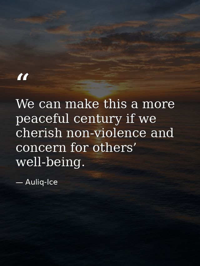 We can make this a more peaceful century if we cherish non-violence and concern for others’ well-being. — Auliq-Ice