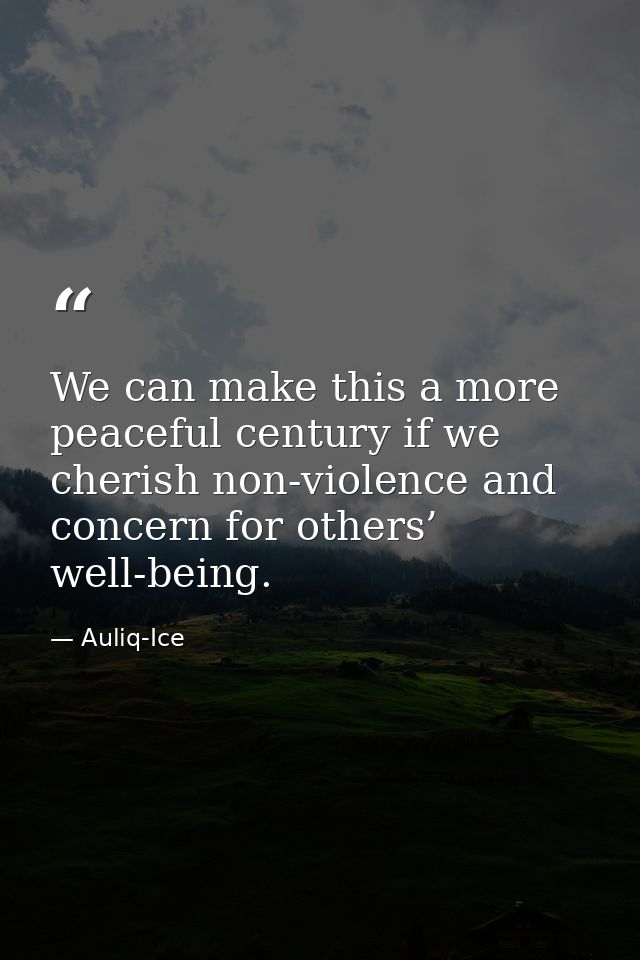 We can make this a more peaceful century if we cherish non-violence and concern for others’ well-being. — Auliq-Ice