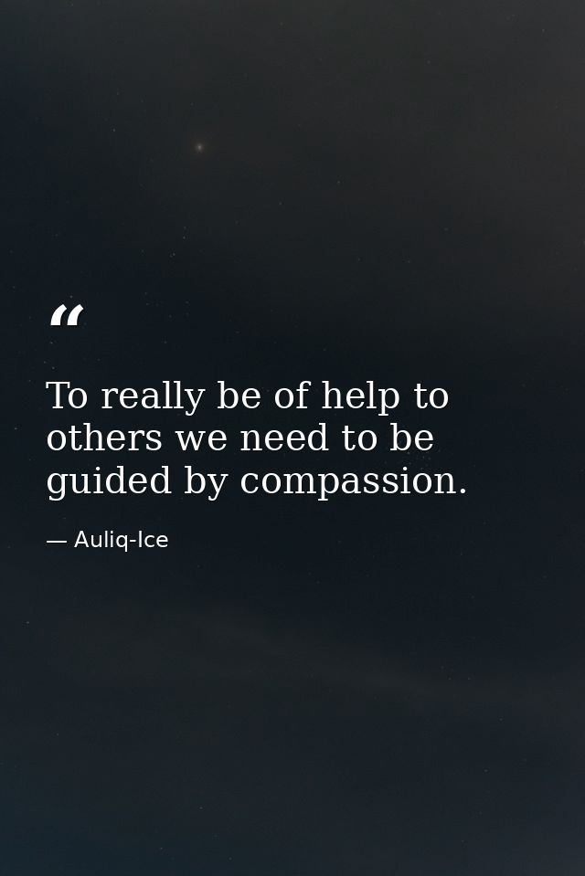 To really be of help to others we need to be guided by compassion. — Auliq-Ice