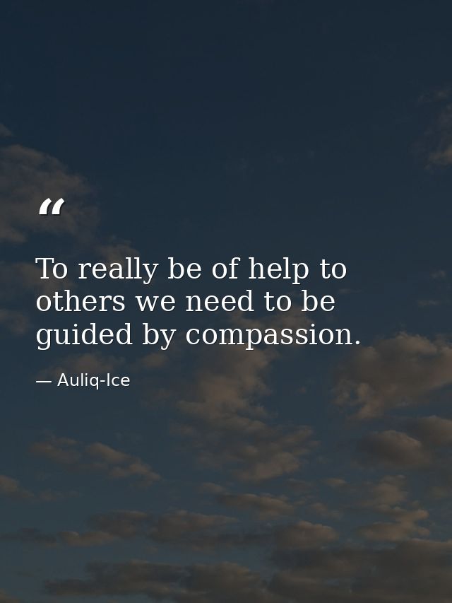 To really be of help to others we need to be guided by compassion. — Auliq-Ice