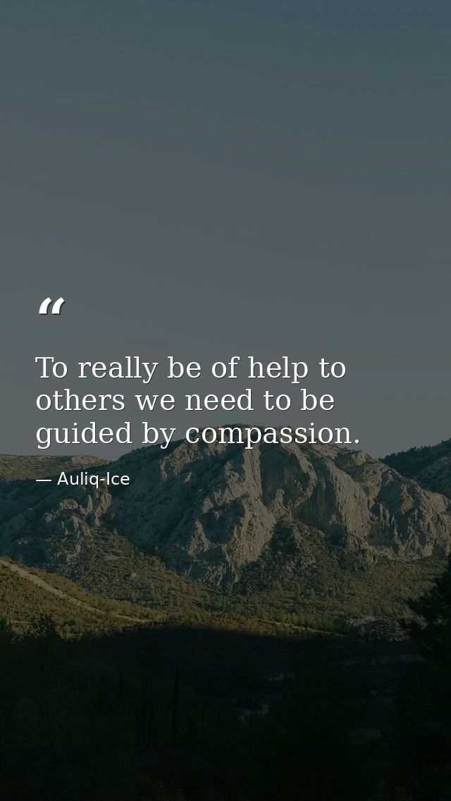 To really be of help to others we need to be guided by compassion. — Auliq-Ice