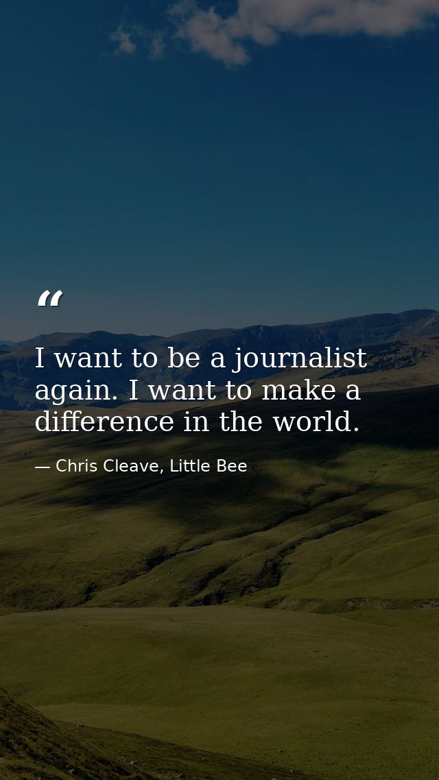 I want to be a journalist again. I want to make a difference in the world. — Chris Cleave, Little Bee