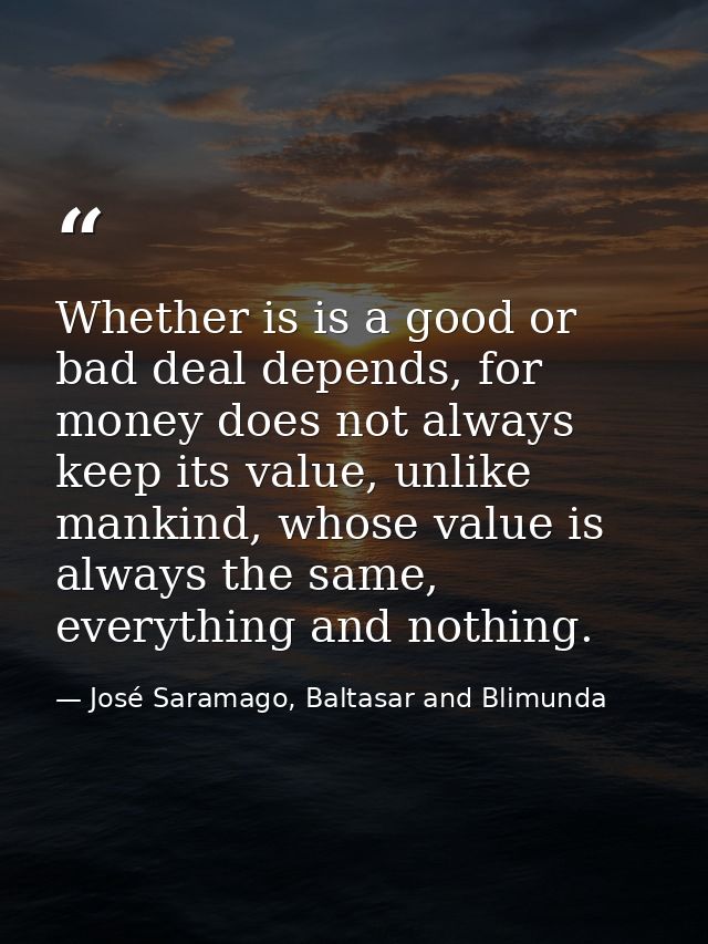 Whether is is a good or bad deal depends, for money does not always keep its value, unlike mankind, whose value is alway — José Saramago, Baltasar and Blimunda