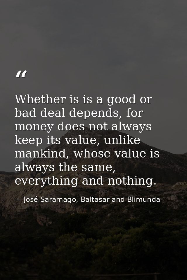 Whether is is a good or bad deal depends, for money does not always keep its value, unlike mankind, whose value is alway — José Saramago, Baltasar and Blimunda