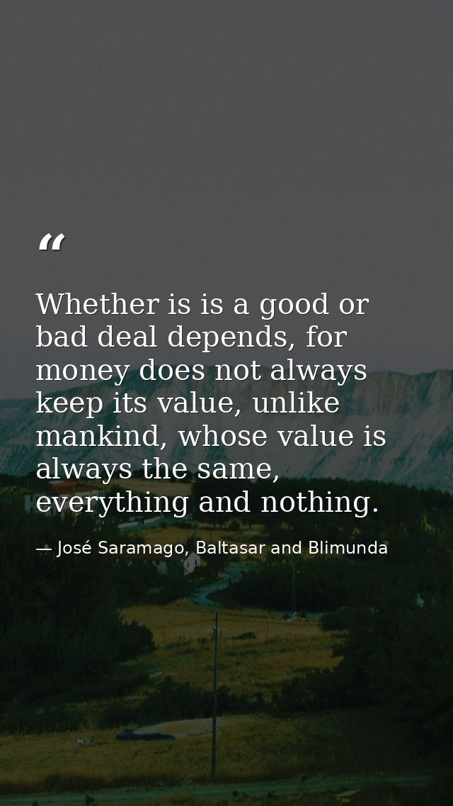 Whether is is a good or bad deal depends, for money does not always keep its value, unlike mankind, whose value is alway — José Saramago, Baltasar and Blimunda