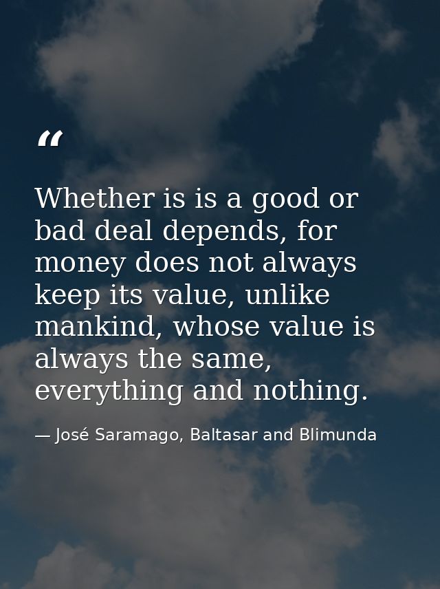 Whether is is a good or bad deal depends, for money does not always keep its value, unlike mankind, whose value is alway — José Saramago, Baltasar and Blimunda