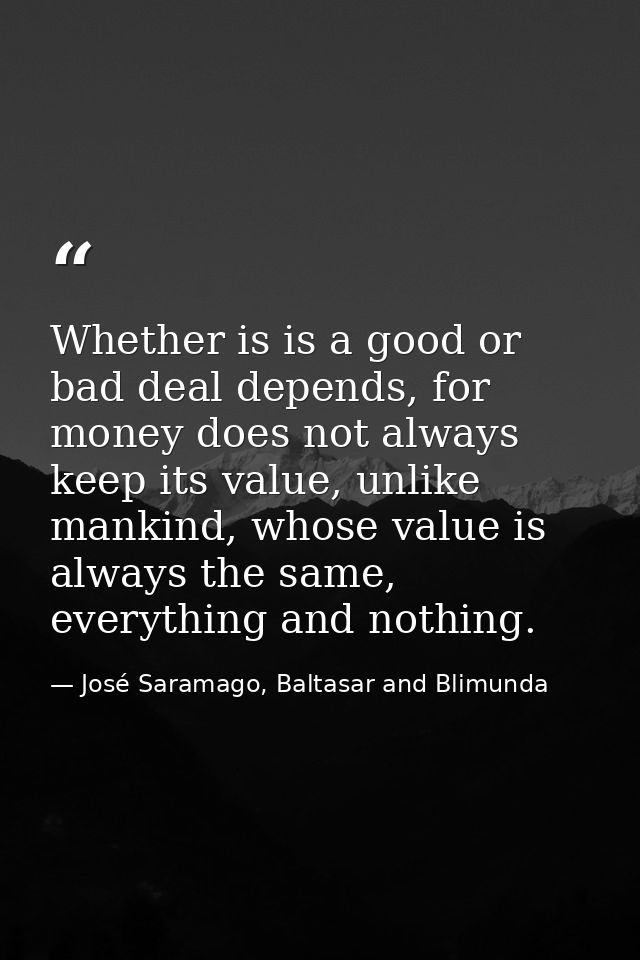 Whether is is a good or bad deal depends, for money does not always keep its value, unlike mankind, whose value is alway — José Saramago, Baltasar and Blimunda