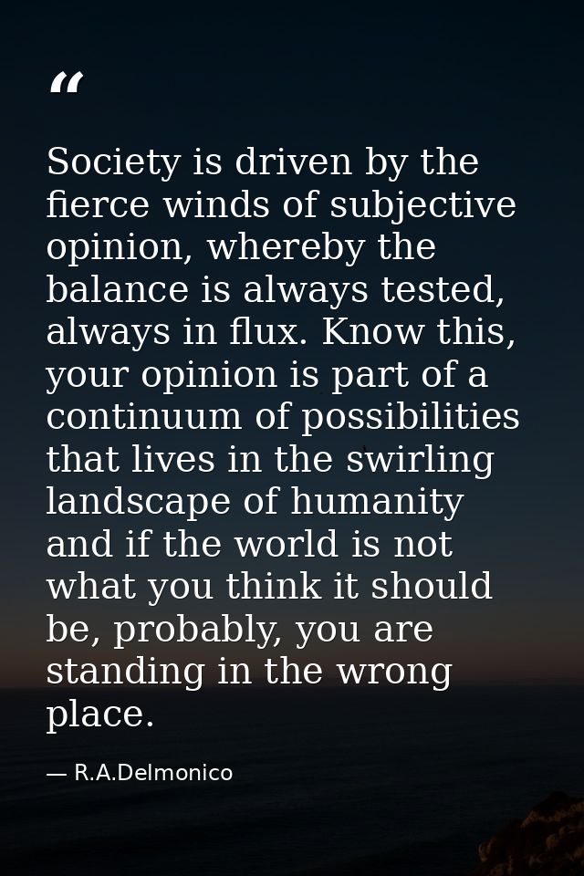 Society is driven by the fierce winds of subjective opinion, whereby the balance is always tested, always in flux. Know  — R.A.Delmonico