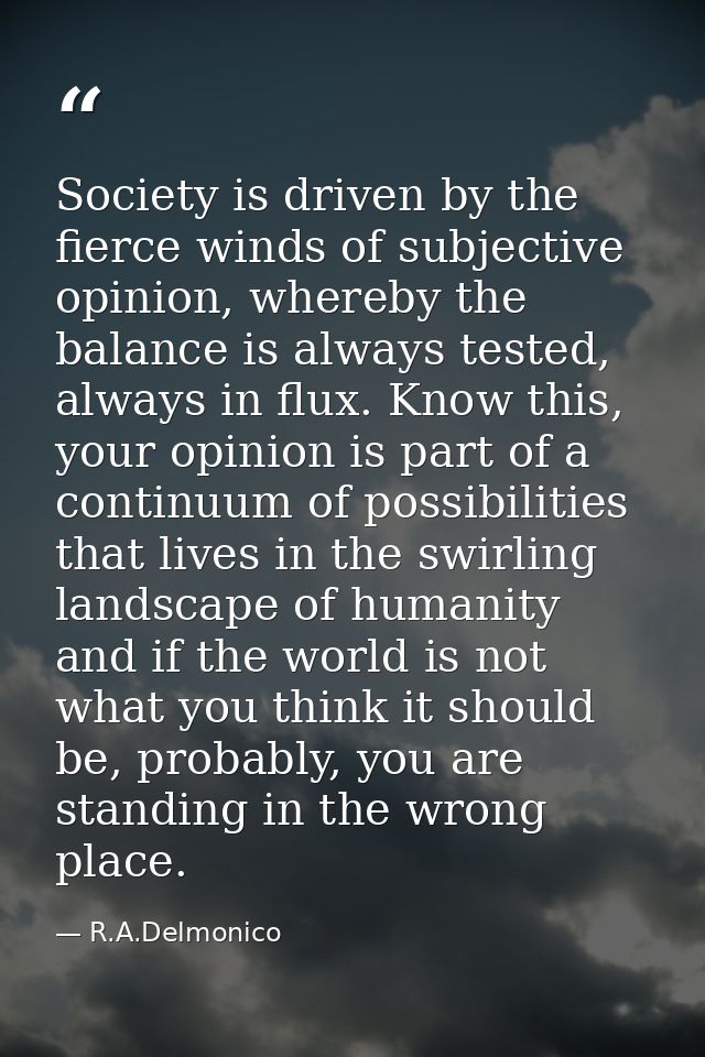 Society is driven by the fierce winds of subjective opinion, whereby the balance is always tested, always in flux. Know  — R.A.Delmonico