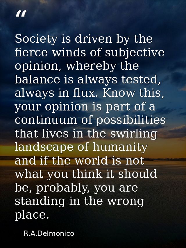 Society is driven by the fierce winds of subjective opinion, whereby the balance is always tested, always in flux. Know  — R.A.Delmonico