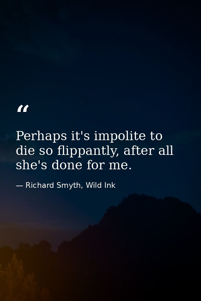 Perhaps it's impolite to die so flippantly, after all she's done for me. — Richard Smyth, Wild Ink