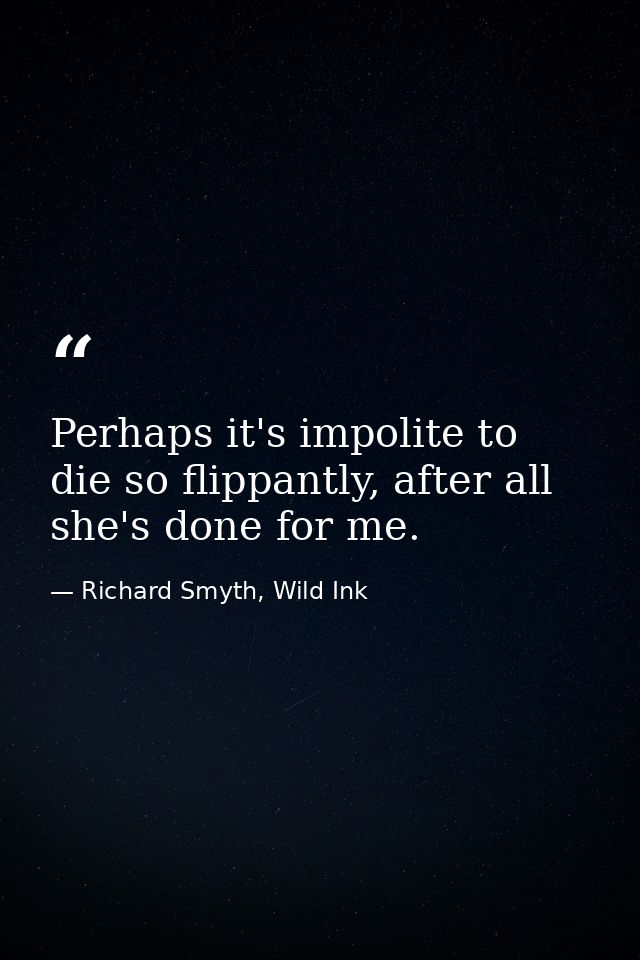 Perhaps it's impolite to die so flippantly, after all she's done for me. — Richard Smyth, Wild Ink