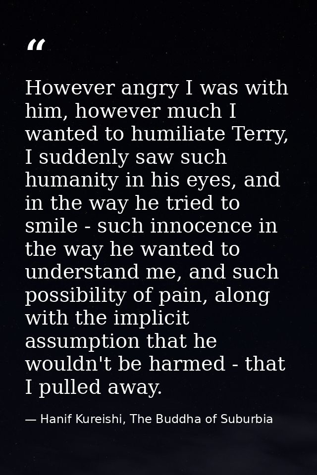 However angry I was with him, however much I wanted to humiliate Terry, I suddenly saw such humanity in his eyes, and in — Hanif Kureishi, The Buddha of Suburbia