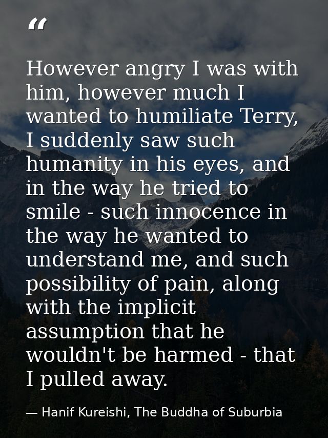 However angry I was with him, however much I wanted to humiliate Terry, I suddenly saw such humanity in his eyes, and in — Hanif Kureishi, The Buddha of Suburbia